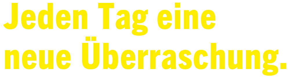 Jeden Tag eine neue Überraschung.
